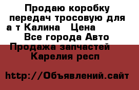 Продаю коробку передач тросовую для а/т Калина › Цена ­ 20 000 - Все города Авто » Продажа запчастей   . Карелия респ.
